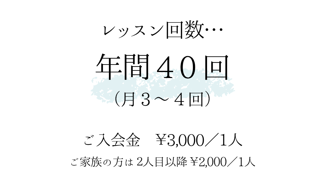 レッスン回数…年間 4 0 回
（月 3 〜 4 回）
ご入会金　￥3,000／1人
ご家族の方は ２人目以降 ￥2,000／1人